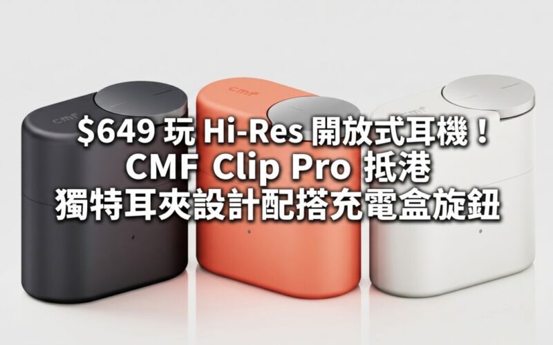 $649 Play Hi-Res open-back headphones! CMF Clip Pro arrives in Hong Kong, with unique ear clip design and charging box knob